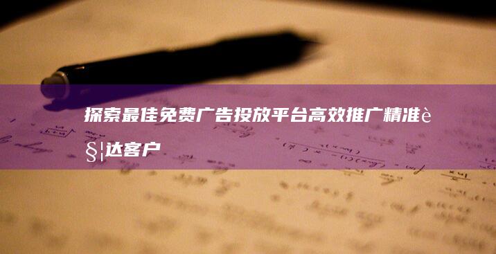 探索最佳免费广告投放平台 高效推广 精准触达客户